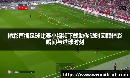精彩直播足球比赛小视频下载助你随时回顾精彩瞬间与进球时刻