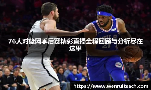 76人对篮网季后赛精彩直播全程回顾与分析尽在这里