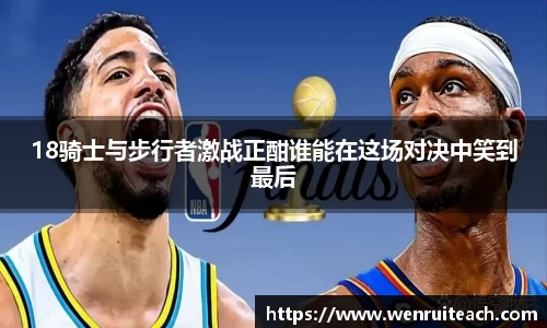 18骑士与步行者激战正酣谁能在这场对决中笑到最后