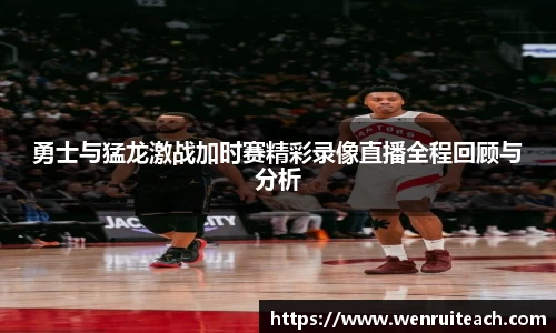 勇士与猛龙激战加时赛精彩录像直播全程回顾与分析