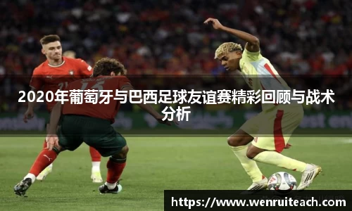2020年葡萄牙与巴西足球友谊赛精彩回顾与战术分析