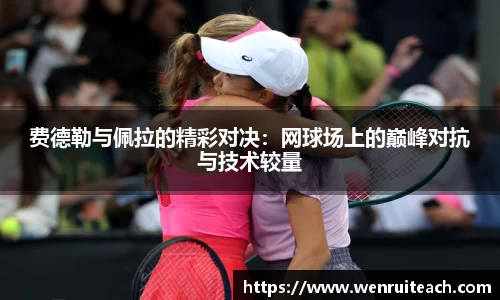 费德勒与佩拉的精彩对决：网球场上的巅峰对抗与技术较量