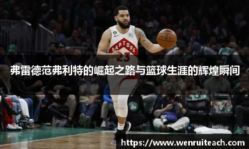 弗雷德范弗利特的崛起之路与篮球生涯的辉煌瞬间